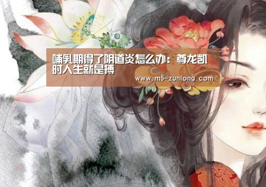 哺乳期得了阴道炎怎么办:尊龙凯时人生就是搏(图1) 尊龙凯时人生就是搏