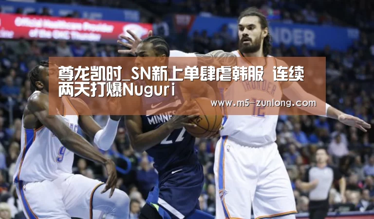 尊龙凯时_SN新上单肆虐韩服 连续两天打爆Nuguri(图1) 尊龙凯时人生就是搏