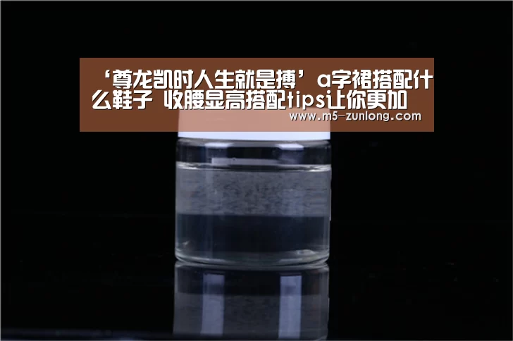 ‘尊龙凯时人生就是搏’a字裙搭配什么鞋子 收腰显高搭配tips让你更加时尚范(图2) 尊龙凯时