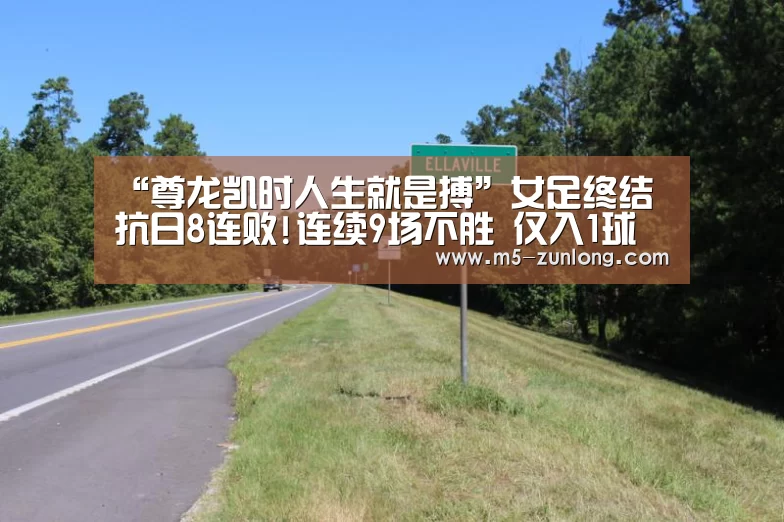 “尊龙凯时人生就是搏”女足终结抗日8连败!连续9场不胜 仅入1球丢13球(图3) 尊龙凯时